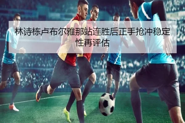 林诗栋卢布尔雅那站连胜后正手抢冲稳定性再评估