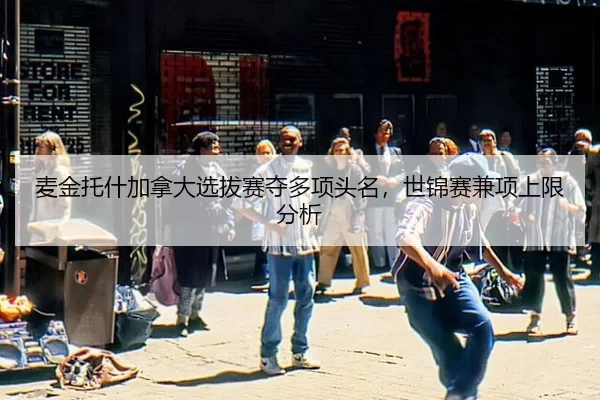 麦金托什加拿大选拔赛夺多项头名，世锦赛兼项上限分析