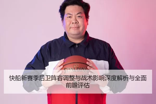 快船新赛季后卫阵容调整与战术影响深度解析与全面前瞻评估