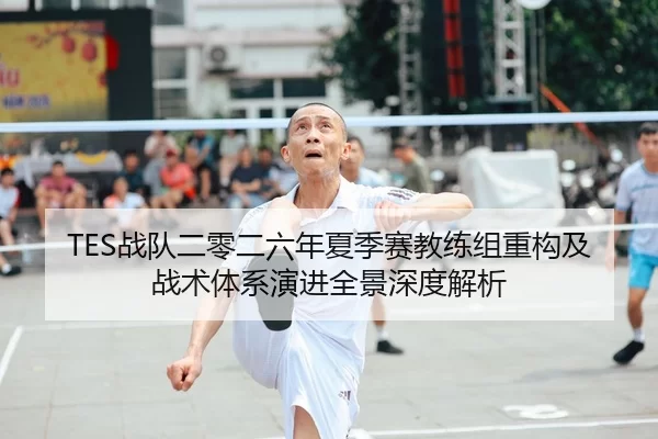 TES战队二零二六年夏季赛教练组重构及战术体系演进全景深度解析