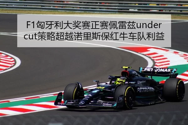 F1匈牙利大奖赛正赛佩雷兹undercut策略超越诺里斯保红牛车队利益